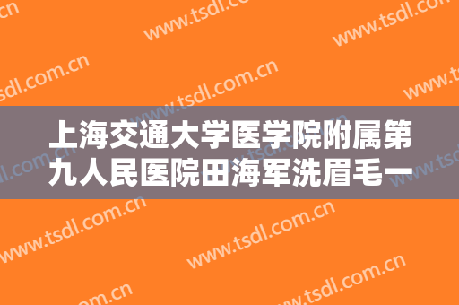 上海交通大学医学院附属第九人民医院田海军洗眉毛一般多少费用?怎么样?