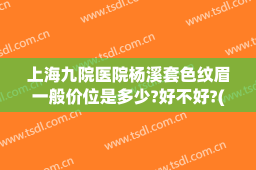 上海九院医院杨溪套色纹眉一般价位是多少?好不好?(上海九院纹眉预约哪个科?)