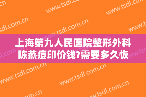 上海第九人民医院整形外科陈燕痘印价钱?需要多久恢复?