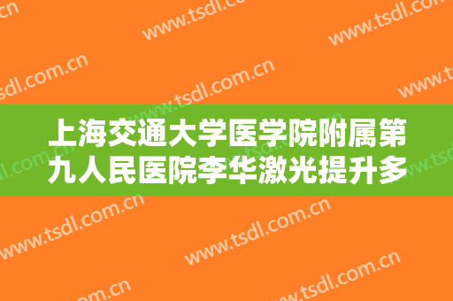 上海交通大学医学院附属第九人民医院李华激光提升多少钱?怎么样?