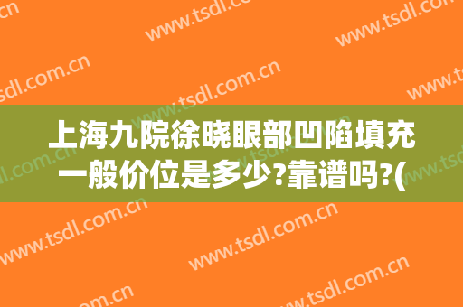 上海九院徐晓眼部凹陷填充一般价位是多少?靠谱吗?(上海九院眼窝填充专家好)