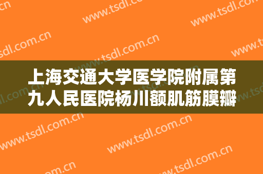 上海交通大学医学院附属第九人民医院杨川额肌筋膜瓣法矫正重度上睑下垂需要多少费用?怎么样?
