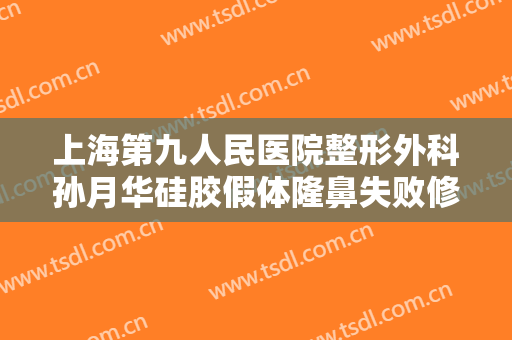 上海第九人民医院整形外科孙月华硅胶假体隆鼻失败修复多少钱?效果怎么样?
