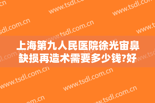 上海第九人民医院徐光宙鼻缺损再造术需要多少钱?好不好?
