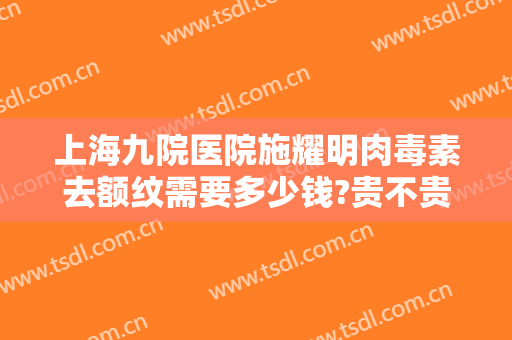 上海九院医院施耀明肉毒素去额纹需要多少钱?贵不贵?