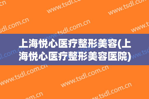 上海悦心医疗整形美容(上海悦心医疗整形美容医院)