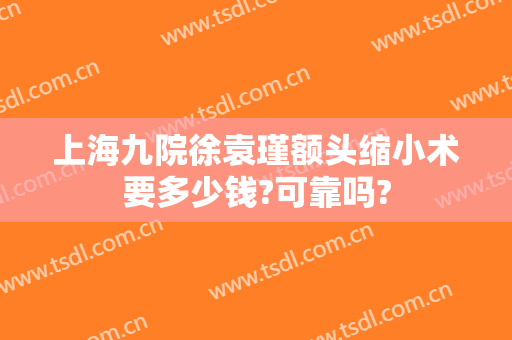 上海九院徐袁瑾额头缩小术要多少钱?可靠吗?