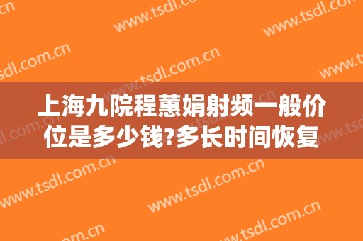 上海九院程蕙娟射频一般价位是多少钱?多长时间恢复?(上海九院周慧芳预约)