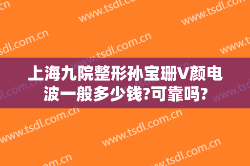 上海九院整形孙宝珊V颜电波一般多少钱?可靠吗?