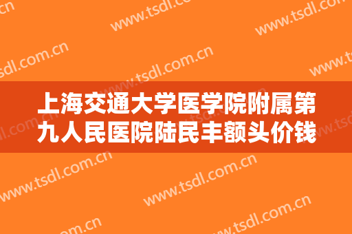 上海交通大学医学院附属第九人民医院陆民丰额头价钱?需要多久恢复?