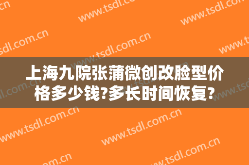 上海九院张蒲微创改脸型价格多少钱?多长时间恢复?