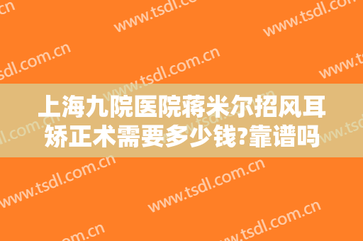 上海九院医院蒋米尔招风耳矫正术需要多少钱?靠谱吗?