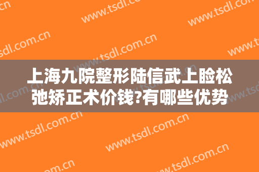上海九院整形陆信武上睑松弛矫正术价钱?有哪些优势?
