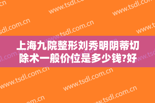 上海九院整形刘秀明阴蒂切除术一般价位是多少钱?好不好?