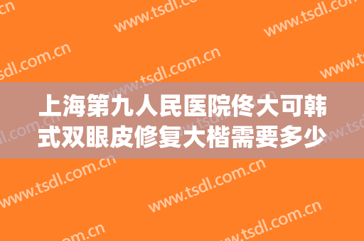 上海第九人民医院佟大可韩式双眼皮修复大楷需要多少钱?怎么样?(上海九院修复双眼皮专家)