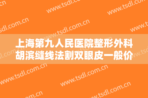 上海第九人民医院整形外科胡滨缝线法割双眼皮一般价位是多少钱?怎么样?