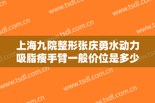 上海九院整形张庆勇水动力吸脂瘦手臂一般价位是多少费用?好不好?
