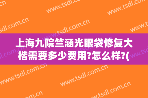 上海九院竺涵光眼袋修复大楷需要多少费用?怎么样?(上海九院眼袋修复多少钱)