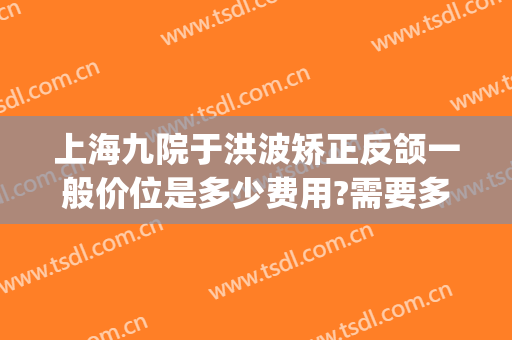 上海九院于洪波矫正反颌一般价位是多少费用?需要多久恢复?(上海九院反颌哪个医生)