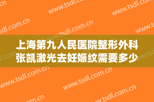 上海第九人民医院整形外科张凯激光去妊娠纹需要多少钱?靠谱吗?(上海第九整形美容医院激光)