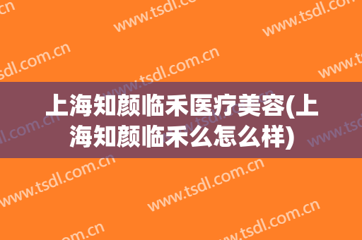 上海知颜临禾医疗美容(上海知颜临禾么怎么样)