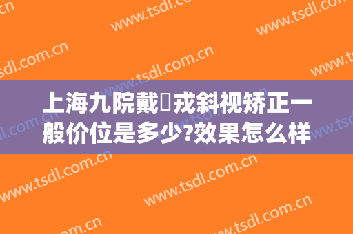 上海九院戴尅戎斜视矫正一般价位是多少?效果怎么样?(上海九院斜视专家)