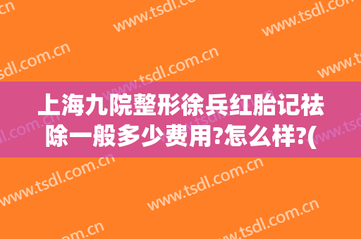 上海九院整形徐兵红胎记祛除一般多少费用?怎么样?(上海九院祛胎记价格)
