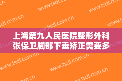 上海第九人民医院整形外科张保卫胸部下垂矫正需要多少钱?靠谱吗?