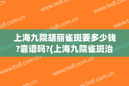 上海九院胡丽雀斑要多少钱?靠谱吗?(上海九院雀斑治疗笔记)