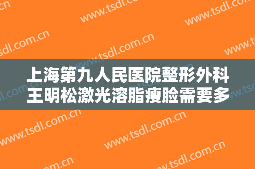 上海第九人民医院整形外科王明松激光溶脂瘦脸需要多少钱?靠谱吗?
