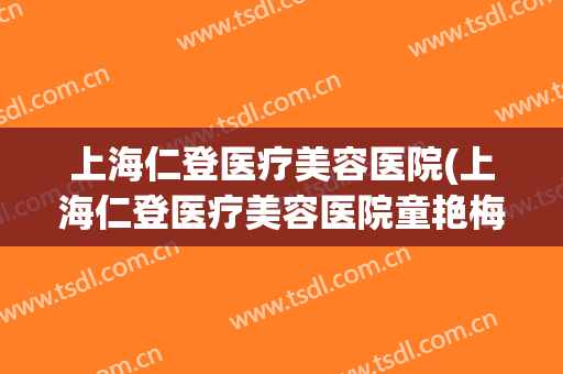 上海仁登医疗美容医院(上海仁登医疗美容医院童艳梅)