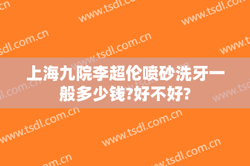 上海九院李超伦喷砂洗牙一般多少钱?好不好?