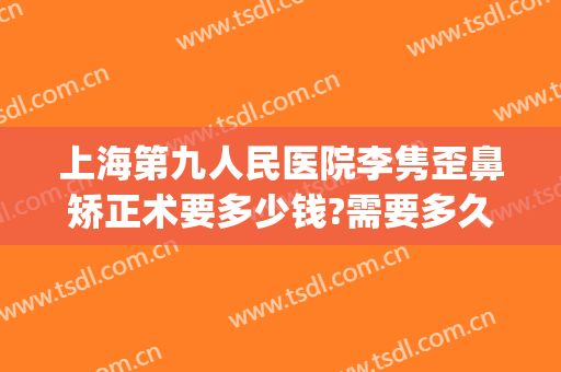 上海第九人民医院李隽歪鼻矫正术要多少钱?需要多久恢复?(第九人民医院鼻子整形费用)