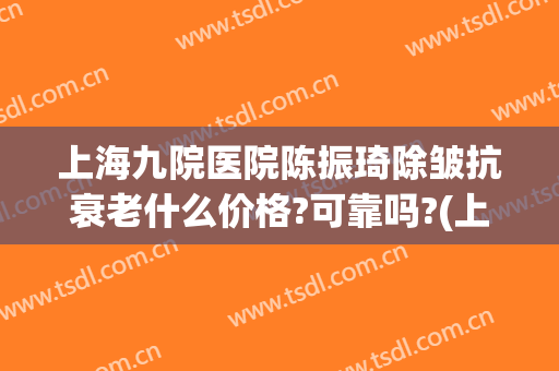 上海九院医院陈振琦除皱抗衰老什么价格?可靠吗?(上海九院去皱纹)