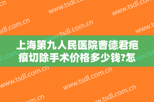 上海第九人民医院曹德君疤痕切除手术价格多少钱?怎么样?