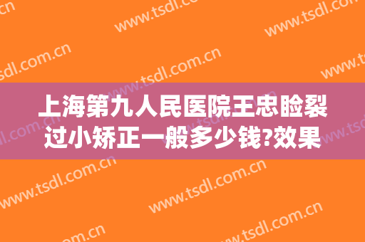 上海第九人民医院王忠睑裂过小矫正一般多少钱?效果怎么样?(上海第九人民医院上睑下垂手术费用)