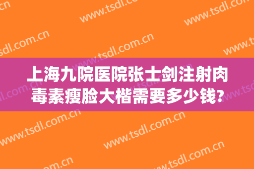 上海九院医院张士剑注射肉毒素瘦脸大楷需要多少钱?好不好?(上海九院打肉毒素多少钱)