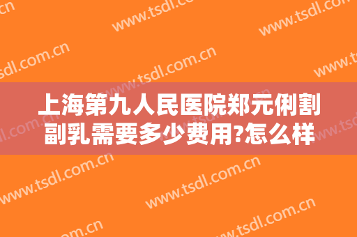上海第九人民医院郑元俐割副乳需要多少费用?怎么样?