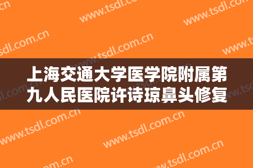 上海交通大学医学院附属第九人民医院许诗琼鼻头修复多少钱?效果怎么样?