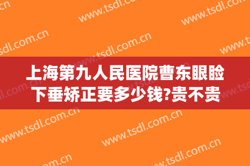 上海第九人民医院曹东眼睑下垂矫正要多少钱?贵不贵?(上海九院做上眼睑下垂要多少钱)
