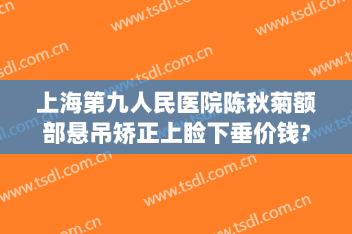 上海第九人民医院陈秋菊额部悬吊矫正上睑下垂价钱?需要多久恢复?(上海九院上眼睑下垂手术费用)