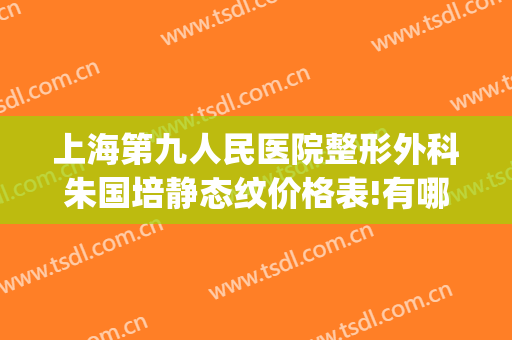 上海第九人民医院整形外科朱国培静态纹价格表!有哪些优势?(上海第九人民医院腹壁整形)