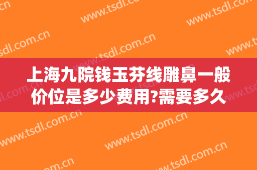 上海九院钱玉芬线雕鼻一般价位是多少费用?需要多久恢复?(线雕鼻修复要多少钱)