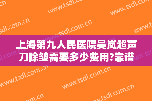 上海第九人民医院吴岚超声刀除皱需要多少费用?靠谱吗?