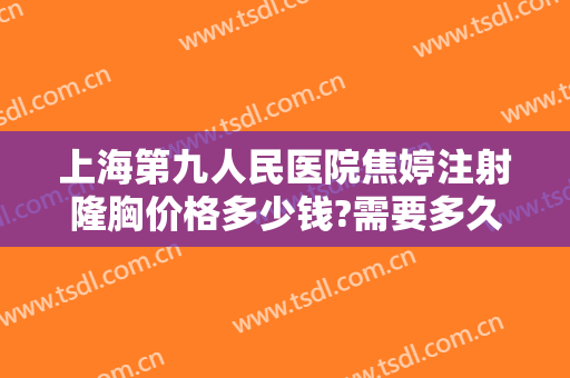 上海第九人民医院焦婷注射隆胸价格多少钱?需要多久恢复?