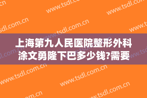 上海第九人民医院整形外科涂文勇隆下巴多少钱?需要多久恢复?(上海第九人民医院整形医生)