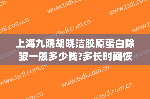 上海九院胡晓洁胶原蛋白除皱一般多少钱?多长时间恢复?(上海九院除皱好的专家)