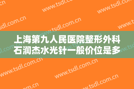 上海第九人民医院整形外科石润杰水光针一般价位是多少费用?需要多久恢复?