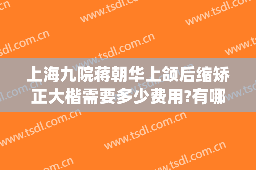上海九院蒋朝华上颌后缩矫正大楷需要多少费用?有哪些优势?(上海市第九人民医院正颌手术专家)