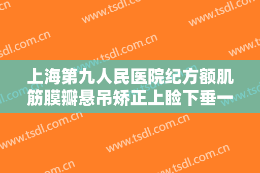 上海第九人民医院纪方额肌筋膜瓣悬吊矫正上睑下垂一般多少费用?贵不贵?